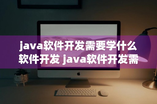 java软件开发需要学什么软件开发 java软件开发需要学什么软件开发语言