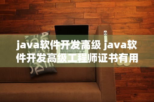 java软件开发高级 java软件开发高级工程师证书有用吗