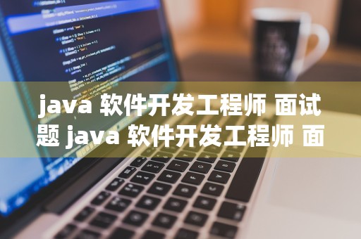 java 软件开发工程师 面试题 java 软件开发工程师 面试题目及答案