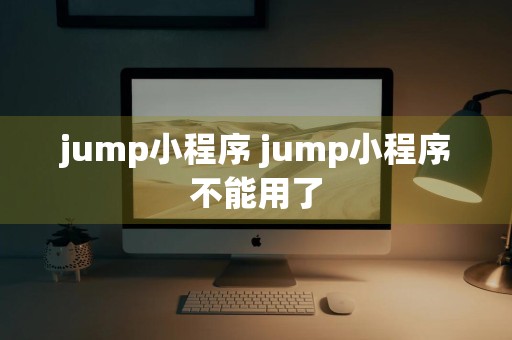 jump小程序 jump小程序不能用了