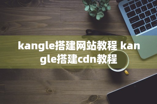 kangle搭建网站教程 kangle搭建cdn教程