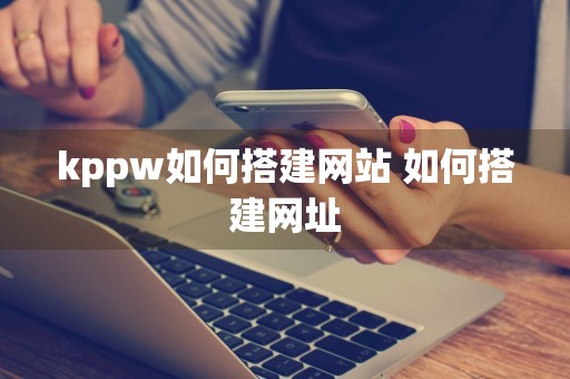 kppw如何搭建网站 如何搭建网址