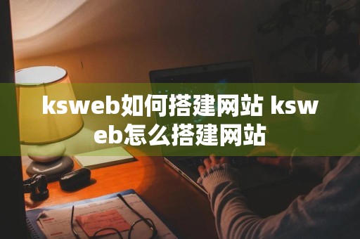 ksweb如何搭建网站 ksweb怎么搭建网站