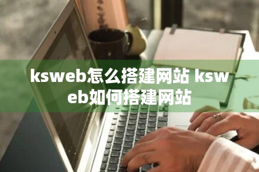 ksweb怎么搭建网站 ksweb如何搭建网站