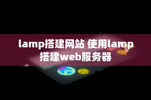 lamp搭建网站 使用lamp搭建web服务器