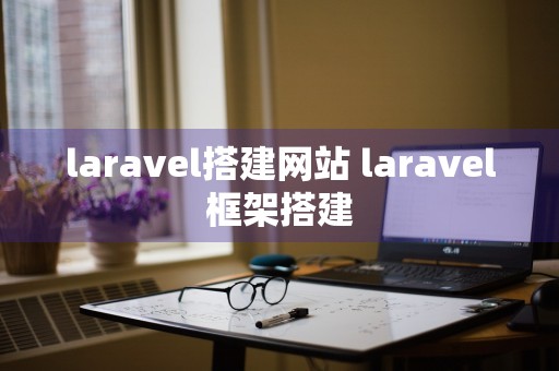 laravel搭建网站 laravel框架搭建