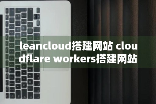 leancloud搭建网站 cloudflare workers搭建网站