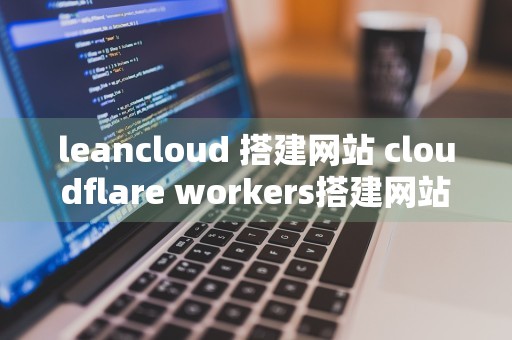 leancloud 搭建网站 cloudflare workers搭建网站