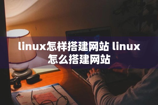 linux怎样搭建网站 linux怎么搭建网站