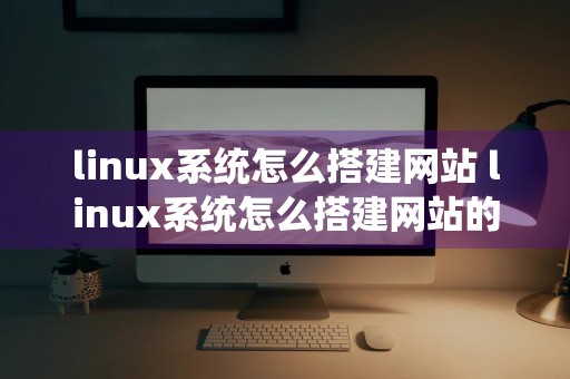 linux系统怎么搭建网站 linux系统怎么搭建网站的