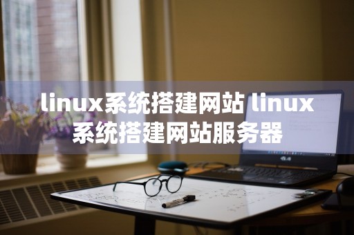 linux系统搭建网站 linux系统搭建网站服务器