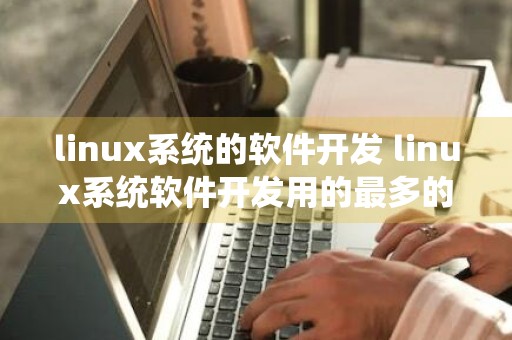 linux系统的软件开发 linux系统软件开发用的最多的需要