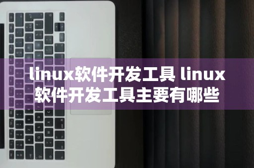 linux软件开发工具 linux软件开发工具主要有哪些