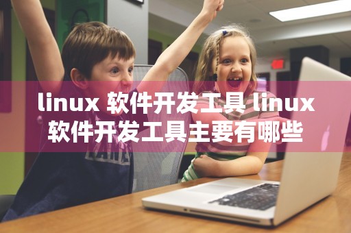 linux 软件开发工具 linux软件开发工具主要有哪些