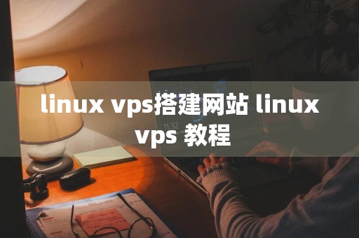 linux vps搭建网站 linux vps 教程