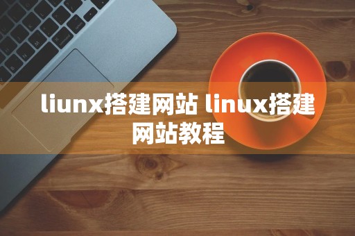 liunx搭建网站 linux搭建网站教程