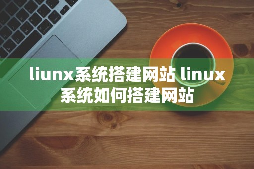 liunx系统搭建网站 linux系统如何搭建网站