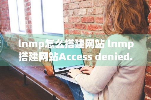 lnmp怎么搭建网站 lnmp搭建网站Access denied.