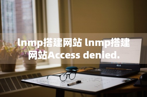 lnmp搭建网站 lnmp搭建网站Access denied.