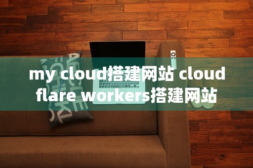 my cloud搭建网站 cloudflare workers搭建网站