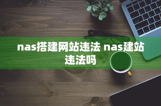 nas搭建网站违法 nas建站违法吗