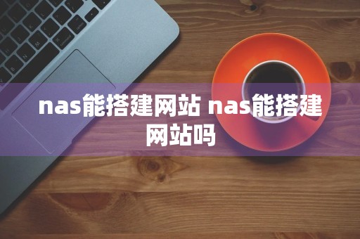 nas能搭建网站 nas能搭建网站吗