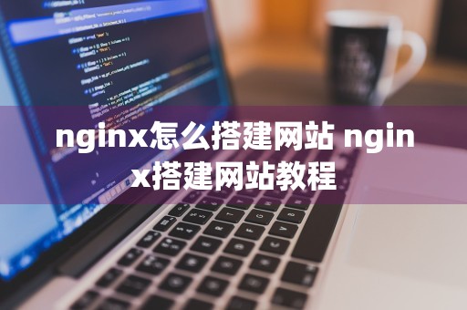 nginx怎么搭建网站 nginx搭建网站教程