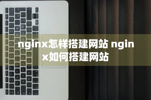 nginx怎样搭建网站 nginx如何搭建网站