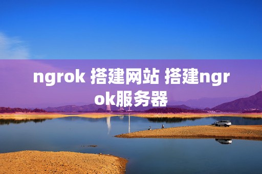 ngrok 搭建网站 搭建ngrok服务器