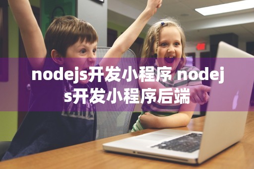 nodejs开发小程序 nodejs开发小程序后端