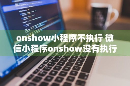 onshow小程序不执行 微信小程序onshow没有执行