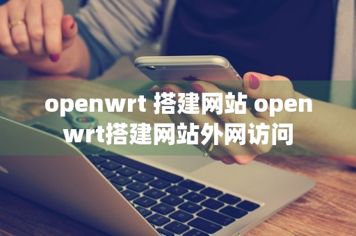 openwrt 搭建网站 openwrt搭建网站外网访问