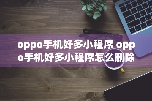 oppo手机好多小程序 oppo手机好多小程序怎么删除