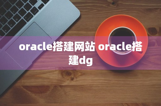 oracle搭建网站 oracle搭建dg