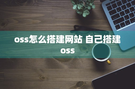 oss怎么搭建网站 自己搭建oss