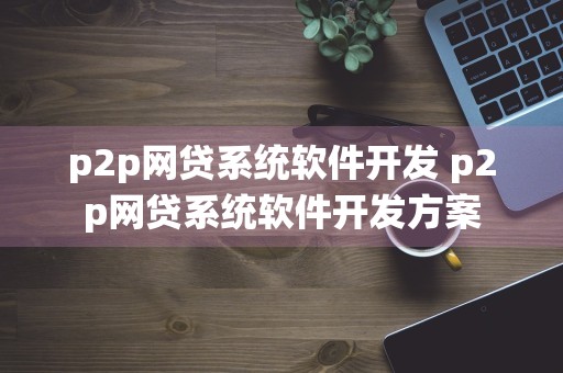 p2p网贷系统软件开发 p2p网贷系统软件开发方案