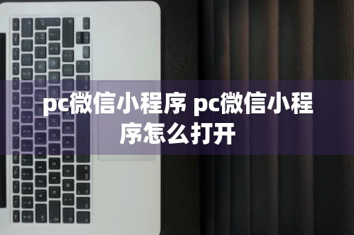 pc微信小程序 pc微信小程序怎么打开