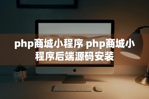 php商城小程序 php商城小程序后端源码安装