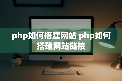 php如何搭建网站 php如何搭建网站链接