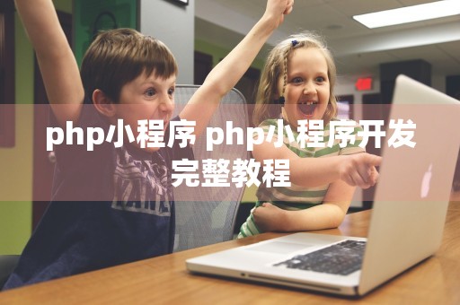 php小程序 php小程序开发完整教程