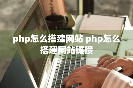 php怎么搭建网站 php怎么搭建网站链接