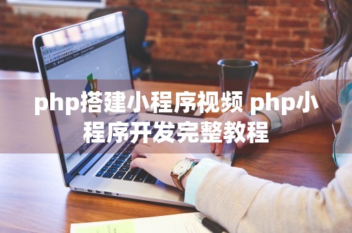 php搭建小程序视频 php小程序开发完整教程