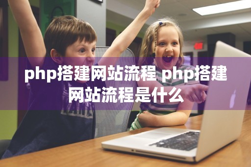 php搭建网站流程 php搭建网站流程是什么