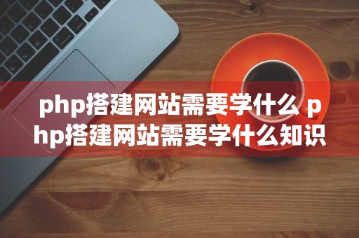 php搭建网站需要学什么 php搭建网站需要学什么知识