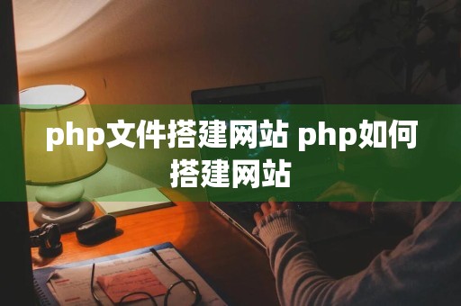 php文件搭建网站 php如何搭建网站