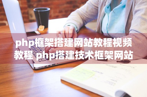 php框架搭建网站教程视频教程 php搭建技术框架网站