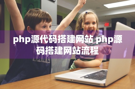 php源代码搭建网站 php源码搭建网站流程