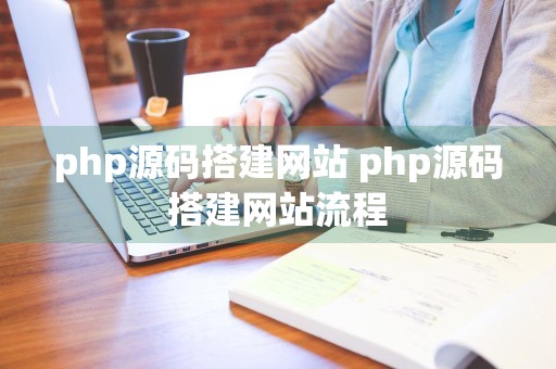 php源码搭建网站 php源码搭建网站流程