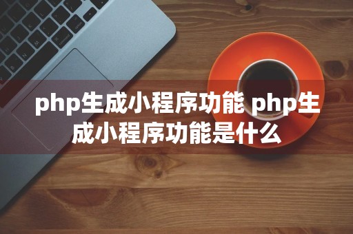 php生成小程序功能 php生成小程序功能是什么