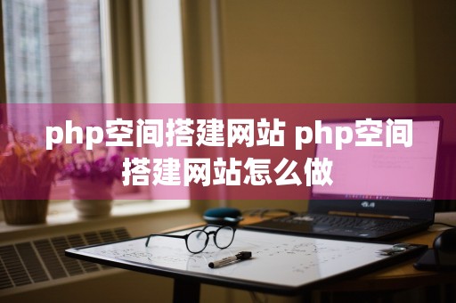 php空间搭建网站 php空间搭建网站怎么做